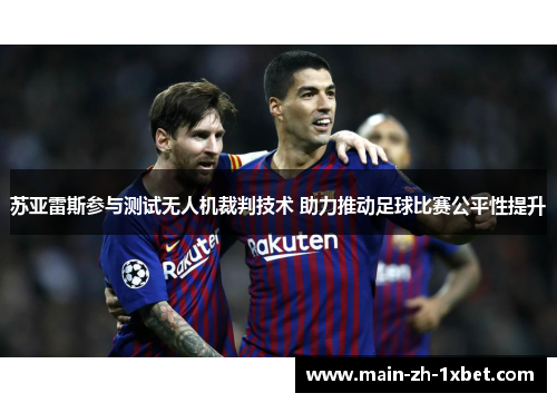苏亚雷斯参与测试无人机裁判技术 助力推动足球比赛公平性提升