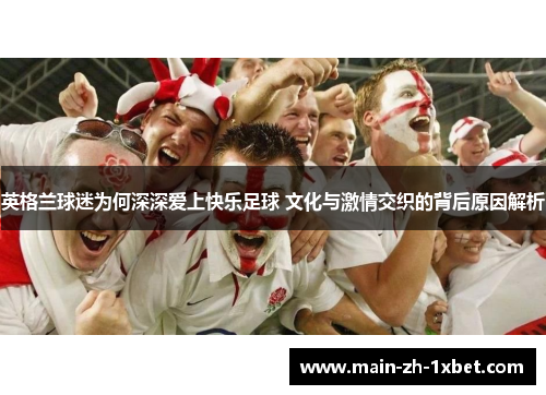 英格兰球迷为何深深爱上快乐足球 文化与激情交织的背后原因解析