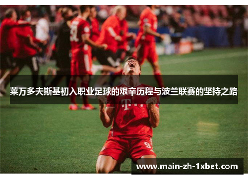 莱万多夫斯基初入职业足球的艰辛历程与波兰联赛的坚持之路 莱万多夫斯基初入职业足球的艰辛历程与波兰联赛的坚持之路