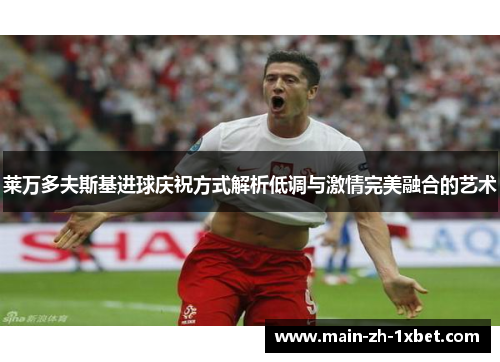 莱万多夫斯基进球庆祝方式解析低调与激情完美融合的艺术
