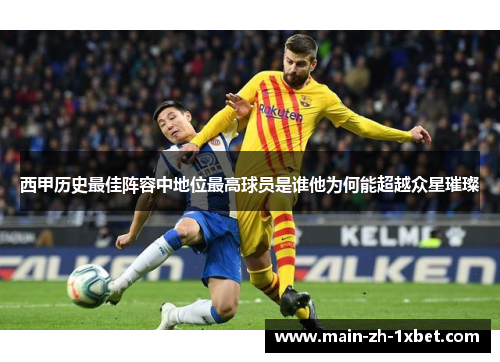 西甲历史最佳阵容中地位最高球员是谁他为何能超越众星璀璨 西甲历史最佳阵容中地位最高球员是谁他为何能超越众星璀璨