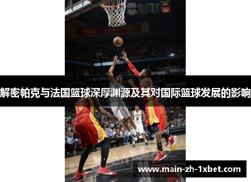 解密帕克与法国篮球深厚渊源及其对国际篮球发展的影响 解密帕克与法国篮球深厚渊源及其对国际篮球发展的影响