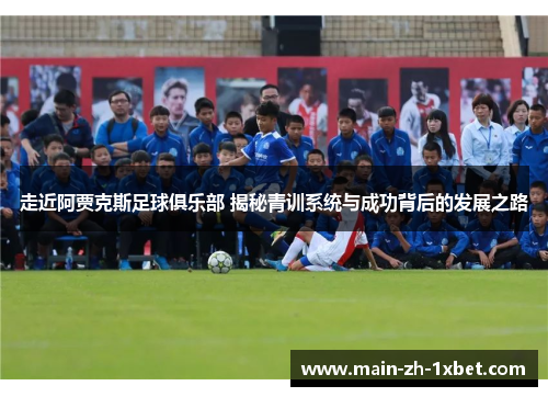 走近阿贾克斯足球俱乐部 揭秘青训系统与成功背后的发展之路 走近阿贾克斯足球俱乐部 揭秘青训系统与成功背后的发展之路