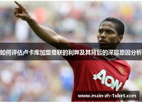 如何评估卢卡库加盟曼联的利弊及其背后的深层原因分析