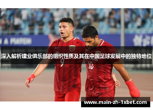 深入解析建业俱乐部的组织性质及其在中国足球发展中的独特地位 深入解析建业俱乐部的组织性质及其在中国足球发展中的独特地位