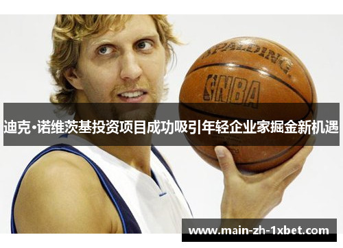 迪克·诺维茨基投资项目成功吸引年轻企业家掘金新机遇