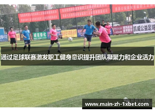 通过足球联赛激发职工健身意识提升团队凝聚力和企业活力 通过足球联赛激发职工健身意识提升团队凝聚力和企业活力