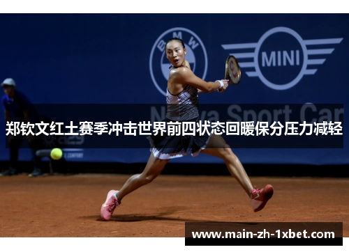 郑钦文红土赛季冲击世界前四状态回暖保分压力减轻 郑钦文红土赛季冲击世界前四状态回暖保分压力减轻