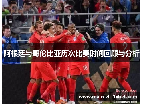 阿根廷与哥伦比亚历次比赛时间回顾与分析 阿根廷与哥伦比亚历次比赛时间回顾与分析