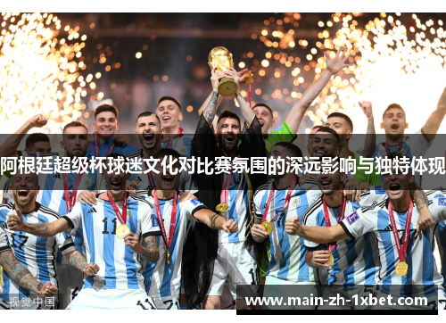 阿根廷超级杯球迷文化对比赛氛围的深远影响与独特体现 阿根廷超级杯球迷文化对比赛氛围的深远影响与独特体现