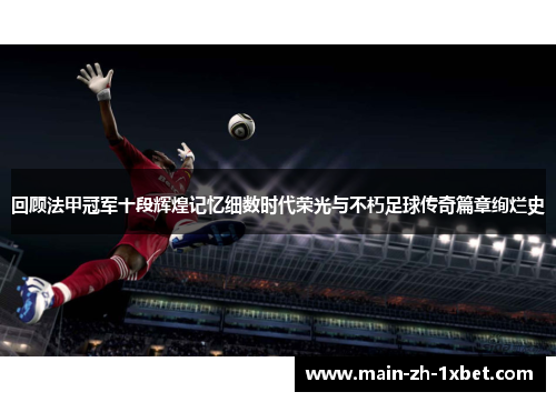 回顾法甲冠军十段辉煌记忆细数时代荣光与不朽足球传奇篇章绚烂史 回顾法甲冠军十段辉煌记忆细数时代荣光与不朽足球传奇篇章绚烂史