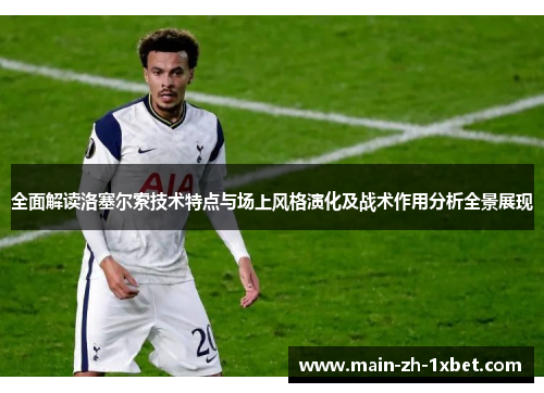 全面解读洛塞尔索技术特点与场上风格演化及战术作用分析全景展现 全面解读洛塞尔索技术特点与场上风格演化及战术作用分析全景展现