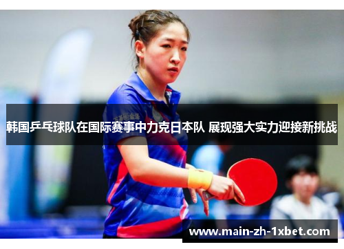 韩国乒乓球队在国际赛事中力克日本队 展现强大实力迎接新挑战