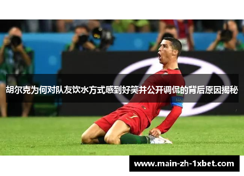 胡尔克为何对队友饮水方式感到好笑并公开调侃的背后原因揭秘 胡尔克为何对队友饮水方式感到好笑并公开调侃的背后原因揭秘