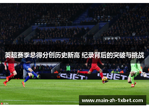 英超赛季总得分创历史新高 纪录背后的突破与挑战