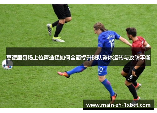 莫德里奇场上位置选择如何全面提升球队整体运转与攻防平衡 莫德里奇场上位置选择如何全面提升球队整体运转与攻防平衡
