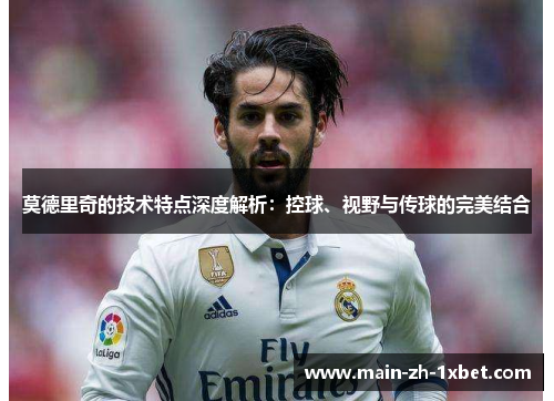 莫德里奇的技术特点深度解析:控球、视野与传球的完美结合 莫德里奇的技术特点深度解析:控球、视野与传球的完美结合