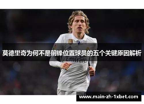莫德里奇为何不是前锋位置球员的五个关键原因解析