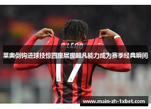 莱奥倒钩进球技惊四座展现超凡能力成为赛季经典瞬间