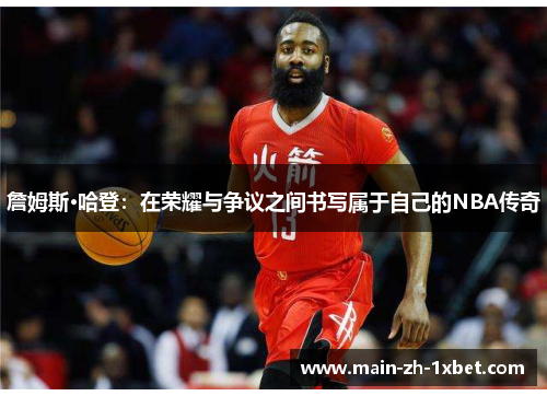 詹姆斯·哈登：在荣耀与争议之间书写属于自己的NBA传奇