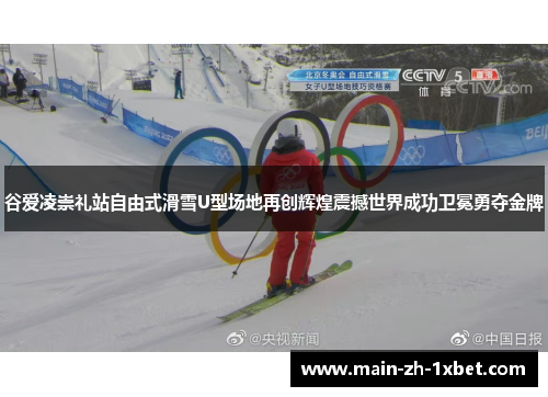 谷爱凌崇礼站自由式滑雪U型场地再创辉煌震撼世界成功卫冕勇夺金牌
