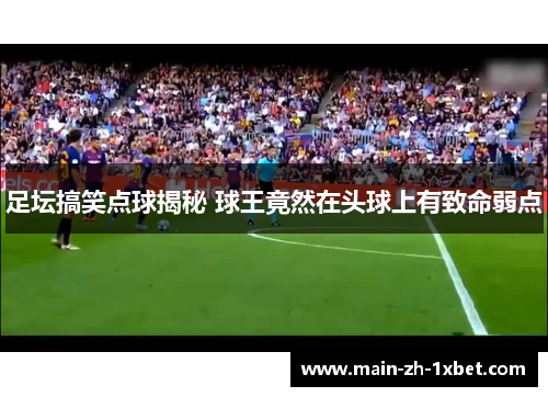 足坛搞笑点球揭秘 球王竟然在头球上有致命弱点 足坛搞笑点球揭秘 球王竟然在头球上有致命弱点