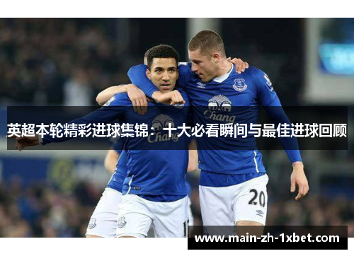 英超本轮精彩进球集锦:十大必看瞬间与最佳进球回顾 英超本轮精彩进球集锦:十大必看瞬间与最佳进球回顾