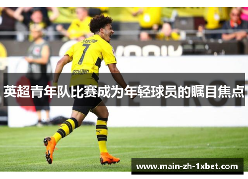 英超青年队比赛成为年轻球员的瞩目焦点