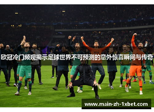 欧冠冷门频现揭示足球世界不可预测的意外惊喜瞬间与传奇