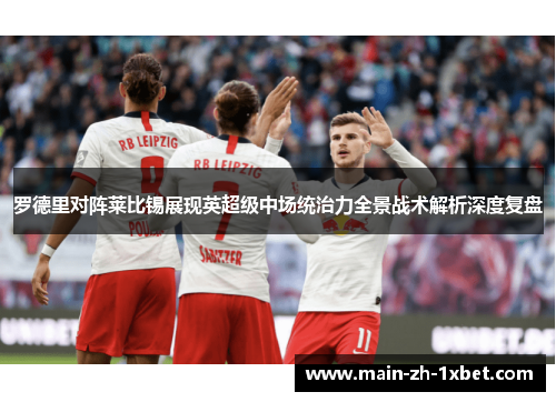 罗德里对阵莱比锡展现英超级中场统治力全景战术解析深度复盘 罗德里对阵莱比锡展现英超级中场统治力全景战术解析深度复盘