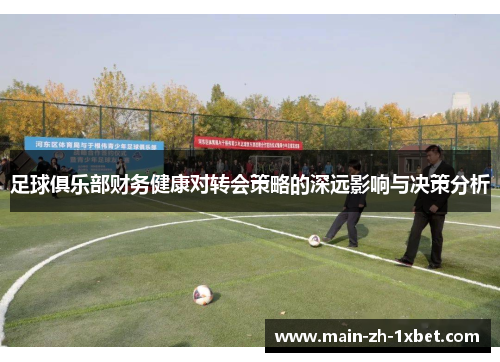 足球俱乐部财务健康对转会策略的深远影响与决策分析