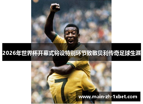 2026年世界杯开幕式将设特别环节致敬贝利传奇足球生涯