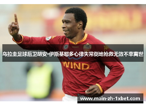 乌拉圭足球后卫胡安·伊斯基耶多心律失常倒地抢救无效不幸离世