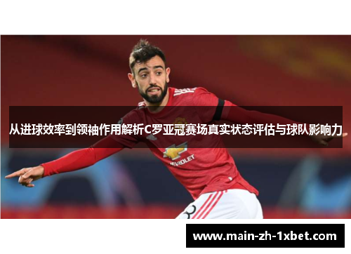 从进球效率到领袖作用解析C罗亚冠赛场真实状态评估与球队影响力