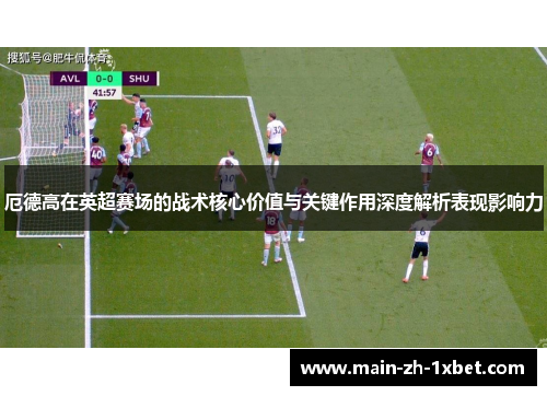 厄德高在英超赛场的战术核心价值与关键作用深度解析表现影响力