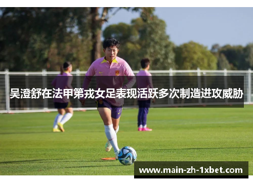 吴澄舒在法甲第戎女足表现活跃多次制造进攻威胁