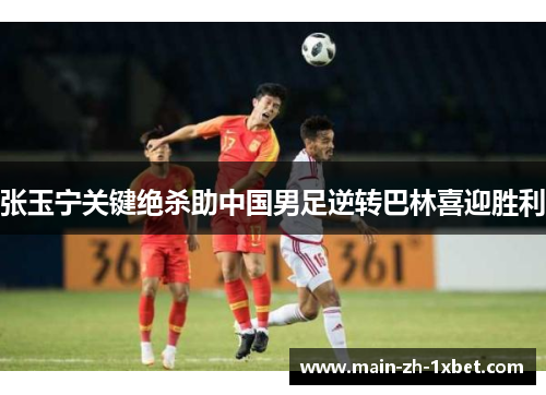张玉宁关键绝杀助中国男足逆转巴林喜迎胜利