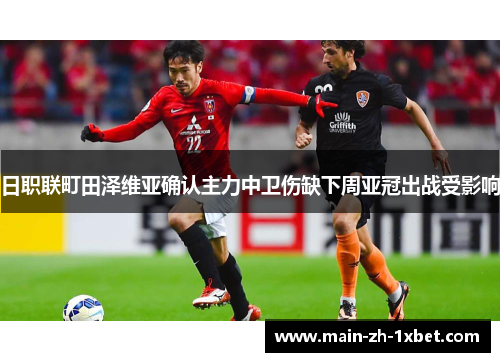 日职联町田泽维亚确认主力中卫伤缺下周亚冠出战受影响