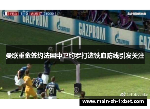 曼联重金签约法国中卫约罗打造铁血防线引发关注