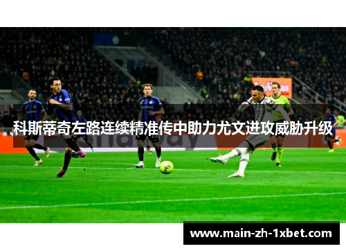 科斯蒂奇左路连续精准传中助力尤文进攻威胁升级