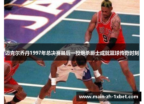 迈克尔乔丹1997年总决赛最后一投绝杀爵士成就篮球传奇时刻