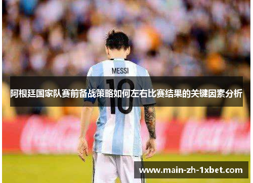 阿根廷国家队赛前备战策略如何左右比赛结果的关键因素分析