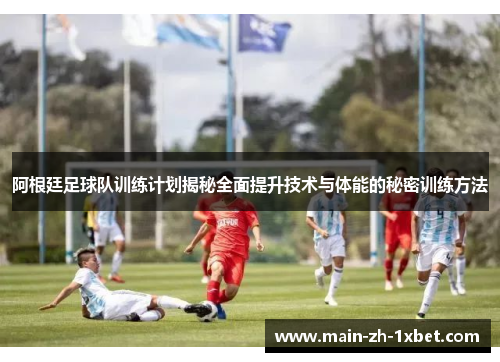 阿根廷足球队训练计划揭秘全面提升技术与体能的秘密训练方法