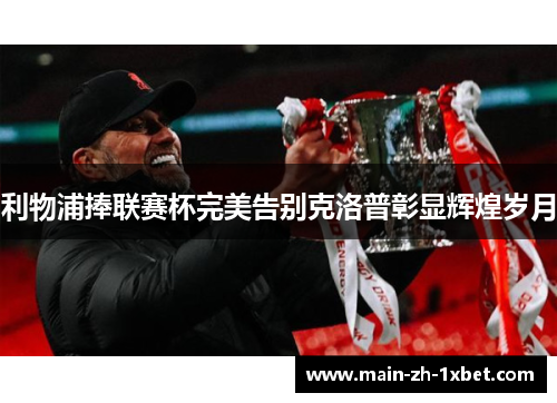 利物浦捧联赛杯完美告别克洛普彰显辉煌岁月 利物浦捧联赛杯完美告别克洛普彰显辉煌岁月