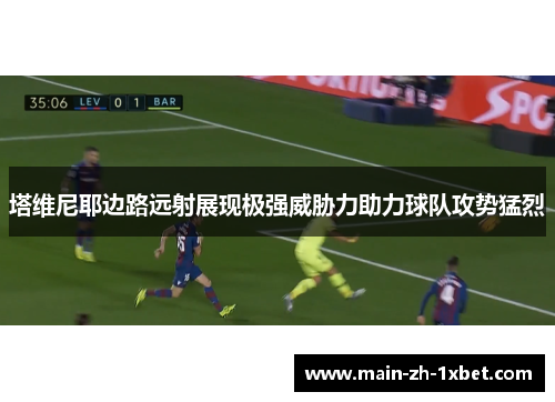 塔维尼耶边路远射展现极强威胁力助力球队攻势猛烈
