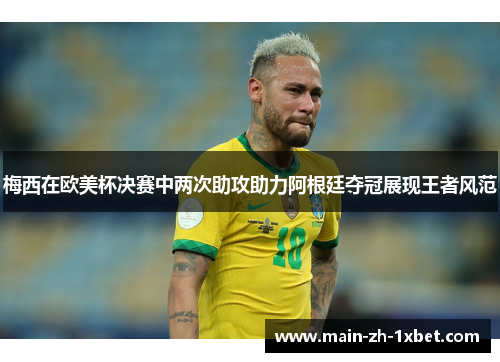 梅西在欧美杯决赛中两次助攻助力阿根廷夺冠展现王者风范